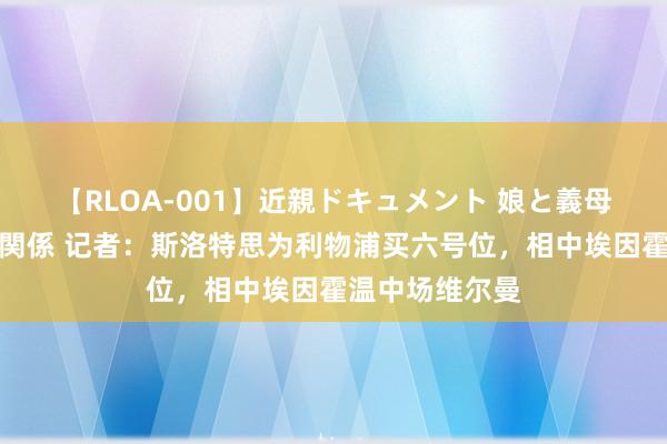 【RLOA-001】近親ドキュメント 娘と義母の禁じられた関係 记者：斯洛特思为利物浦买六号位，相中埃因霍温中场维尔曼