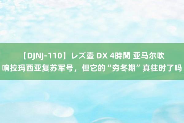 【DJNJ-110】レズ壺 DX 4時間 亚马尔吹响拉玛西亚复苏军号，但它的“穷冬期”真往时了吗