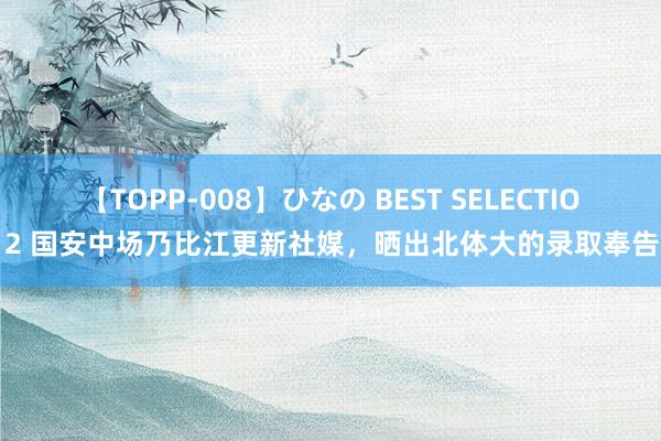 【TOPP-008】ひなの BEST SELECTION 2 国安中场乃比江更新社媒，晒出北体大的录取奉告书