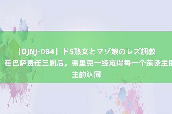 【DJNJ-084】ドS熟女とマゾ娘のレズ調教 世体：在巴萨责任三周后，弗里克一经赢得每一个东谈主的认同