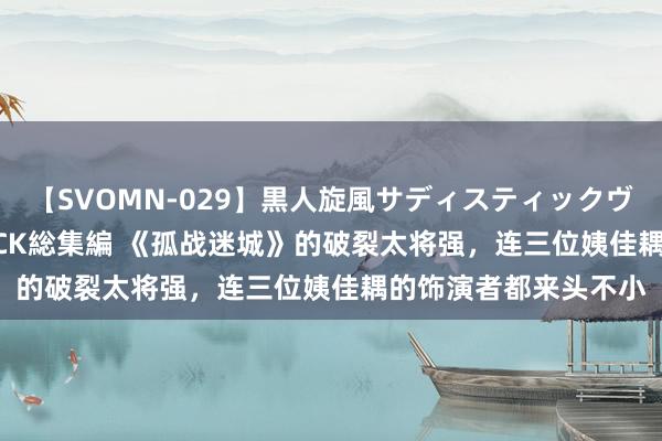 【SVOMN-029】黒人旋風サディスティックヴィレッジBLACK FUCK総集編 《孤战迷城》的破裂太将强，连三位姨佳耦的饰演者都来头不小