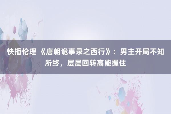 快播伦理 《唐朝诡事录之西行》：男主开局不知所终，层层回转高能握住