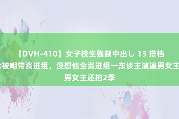 【DVH-410】女子校生強制中出し 13 搭档赵露念念被嘲带资进组，没想他全资进组一东谈主演遍男女主还拍2季