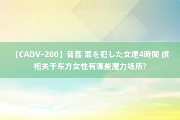 【CADV-200】脅姦 罪を犯した女達4時間 旗袍关于东方女性有哪些魔力场所?