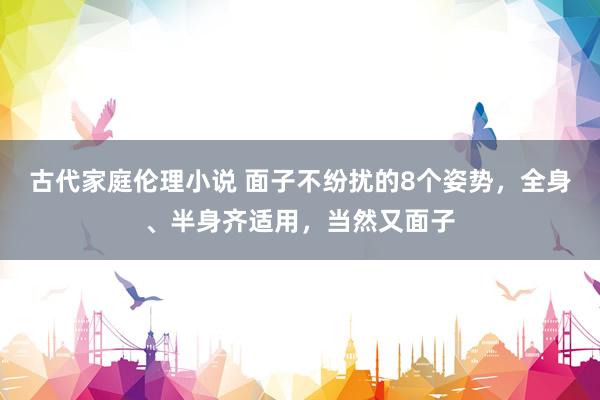 古代家庭伦理小说 面子不纷扰的8个姿势，全身、半身齐适用，当然又面子