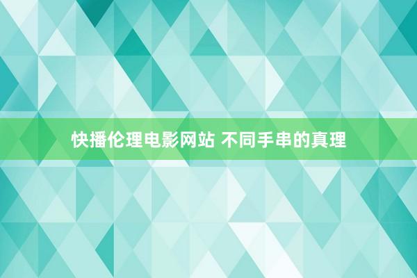 快播伦理电影网站 不同手串的真理