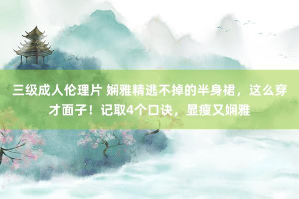 三级成人伦理片 娴雅精逃不掉的半身裙，这么穿才面子！记取4个口诀，显瘦又娴雅