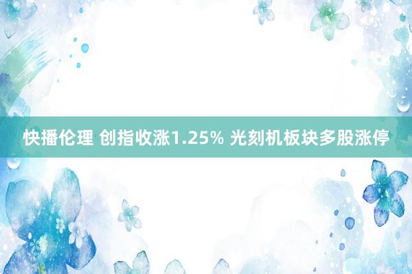 快播伦理 创指收涨1.25% 光刻机板块多股涨停