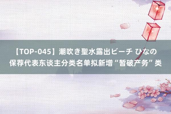 【TOP-045】潮吹き聖水露出ビーチ ひなの 保荐代表东谈主分类名单拟新增“暂破产务”类