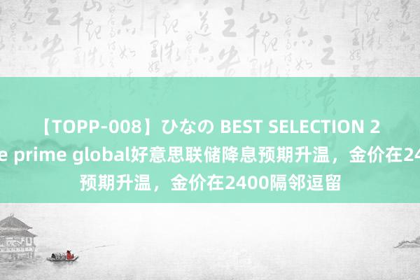 【TOPP-008】ひなの BEST SELECTION 2 FPG fortune prime global好意思联储降息预期升温，金价在2400隔邻逗留