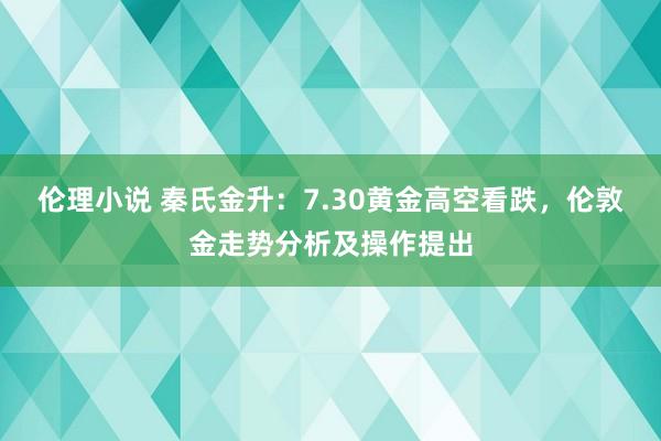 伦理小说 秦氏金升：7.30黄金高空看跌，伦敦金走势分析及操作提出