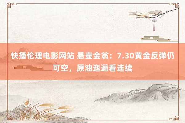 快播伦理电影网站 悬壶金翁：7.30黄金反弹仍可空，原油迤逦看连续