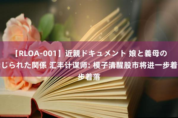 【RLOA-001】近親ドキュメント 娘と義母の禁じられた関係 汇丰计谋师: 模子清醒股市将进一步着落