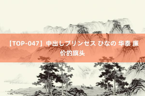 【TOP-047】中出しプリンセス ひなの 华泰 廉价的旗头