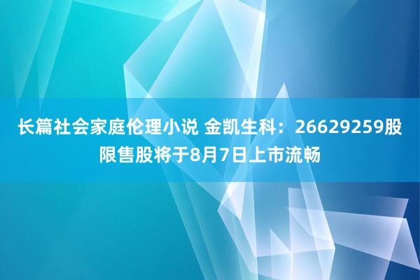 长篇社会家庭伦理小说 金凯生科：26629259股限售股将于8月7日上市流畅