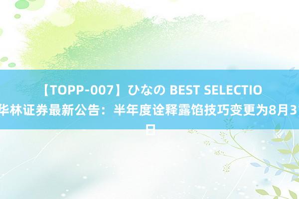 【TOPP-007】ひなの BEST SELECTION 华林证券最新公告：半年度诠释露馅技巧变更为8月31日