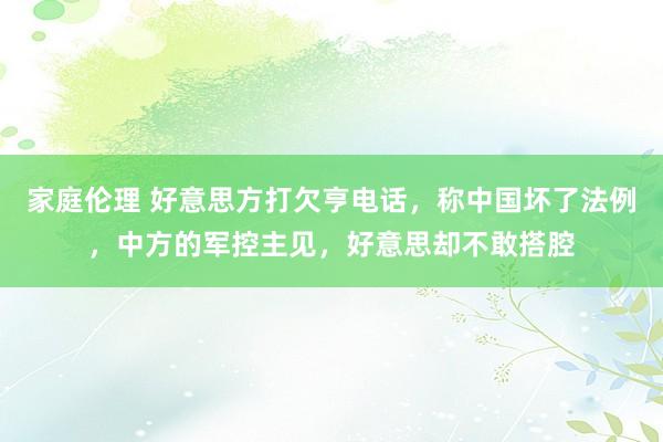 家庭伦理 好意思方打欠亨电话，称中国坏了法例，中方的军控主见，好意思却不敢搭腔