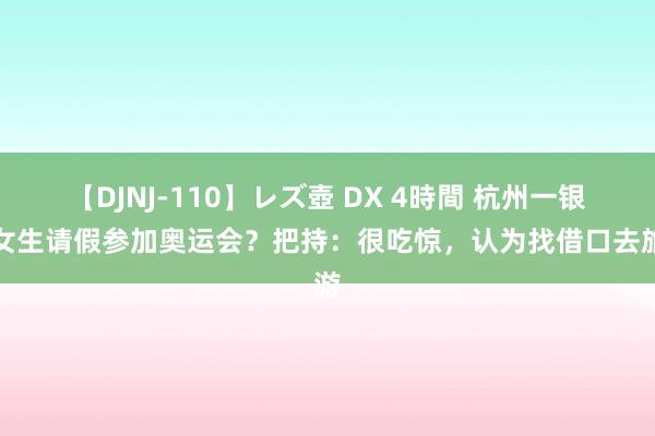 【DJNJ-110】レズ壺 DX 4時間 杭州一银行女生请假参加奥运会？把持：很吃惊，认为找借口去旅游