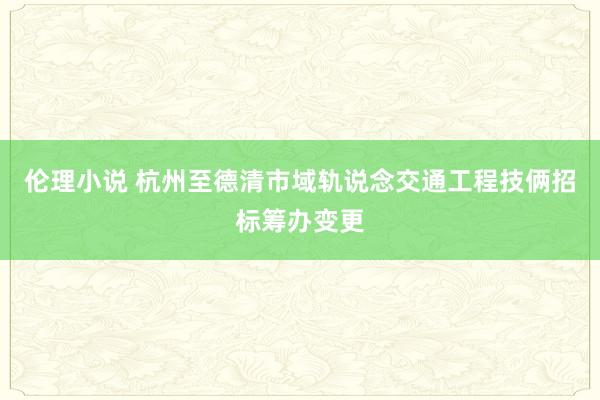 伦理小说 杭州至德清市域轨说念交通工程技俩招标筹办变更