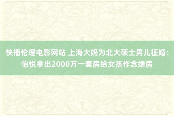 快播伦理电影网站 上海大妈为北大硕士男儿征婚：怡悦拿出2000万一套房给女孩作念婚房