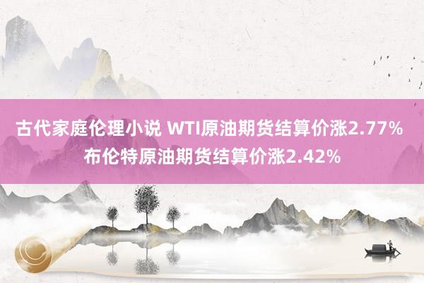 古代家庭伦理小说 WTI原油期货结算价涨2.77% 布伦特原油期货结算价涨2.42%