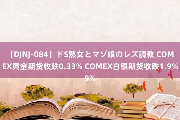 【DJNJ-084】ドS熟女とマゾ娘のレズ調教 COMEX黄金期货收跌0.33% COMEX白银期货收跌1.9%