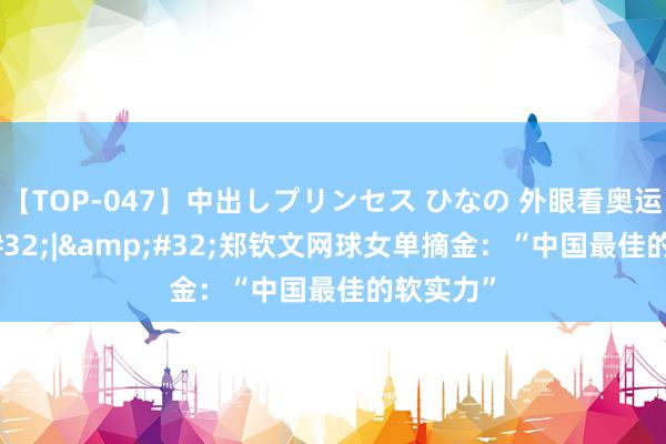 【TOP-047】中出しプリンセス ひなの 外眼看奥运&#32;|&#32;郑钦文网球女单摘金：“中国最佳的软实力”