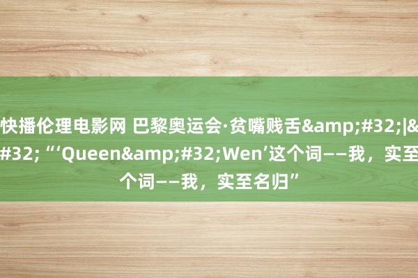 快播伦理电影网 巴黎奥运会·贫嘴贱舌&#32;|&#32;“‘Queen&#32;Wen’这个词——我，实至名归”