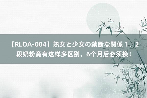 【RLOA-004】熟女と少女の禁断な関係 1、2段奶粉竟有这样多区别，6个月后必须换！