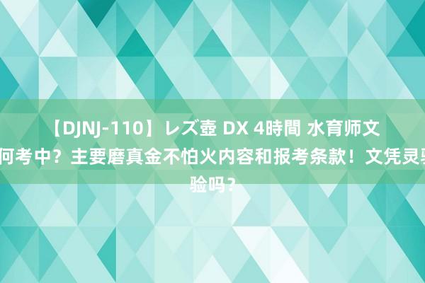 【DJNJ-110】レズ壺 DX 4時間 水育师文凭奈何考中？主要磨真金不怕火内容和报考条款！文凭灵验吗？