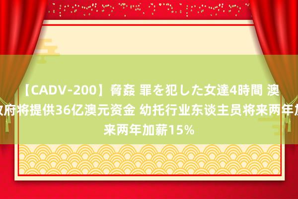 【CADV-200】脅姦 罪を犯した女達4時間 澳大利亚政府将提供36亿澳元资金 幼托行业东谈主员将来两年加薪15%