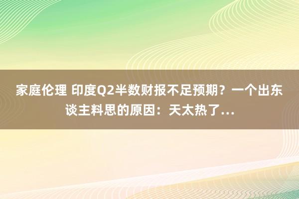 家庭伦理 印度Q2半数财报不足预期？一个出东谈主料思的原因：天太热了…