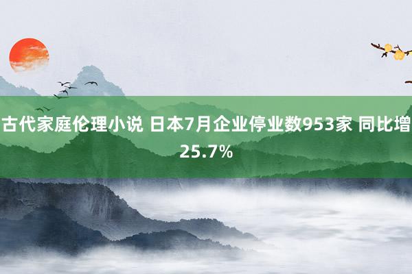 古代家庭伦理小说 日本7月企业停业数953家 同比增25.7%