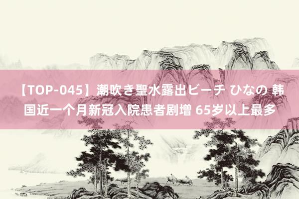 【TOP-045】潮吹き聖水露出ビーチ ひなの 韩国近一个月新冠入院患者剧增 65岁以上最多