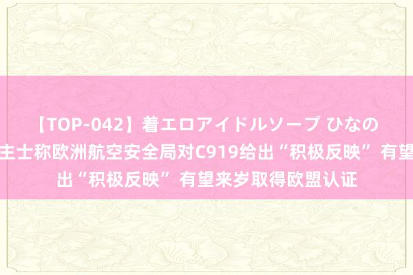 【TOP-042】着エロアイドルソープ ひなの 港媒：音讯东说念主士称欧洲航空安全局对C919给出“积极反映” 有望来岁取得欧盟认证