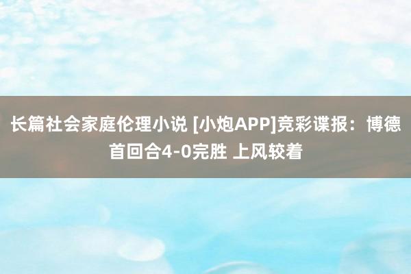 长篇社会家庭伦理小说 [小炮APP]竞彩谍报：博德首回合4-0完胜 上风较着