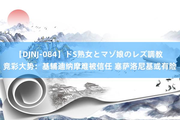 【DJNJ-084】ドS熟女とマゾ娘のレズ調教 竞彩大势：基辅迪纳摩难被信任 塞萨洛尼基或有险