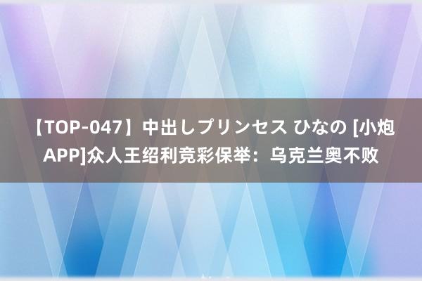 【TOP-047】中出しプリンセス ひなの [小炮APP]众人王绍利竞彩保举：乌克兰奥不败