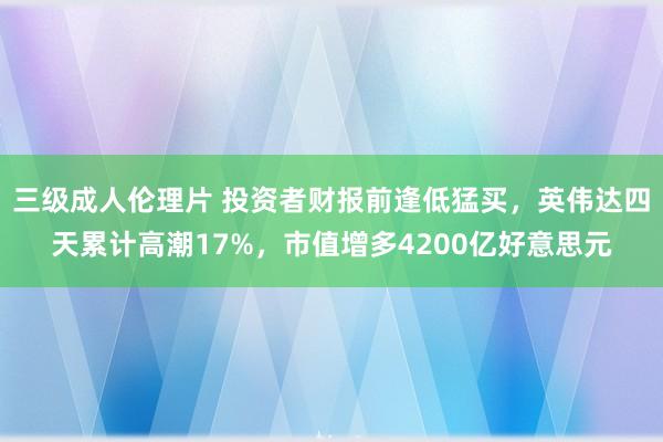 三级成人伦理片 投资者财报前逢低猛买，英伟达四天累计高潮17%，市值增多4200亿好意思元