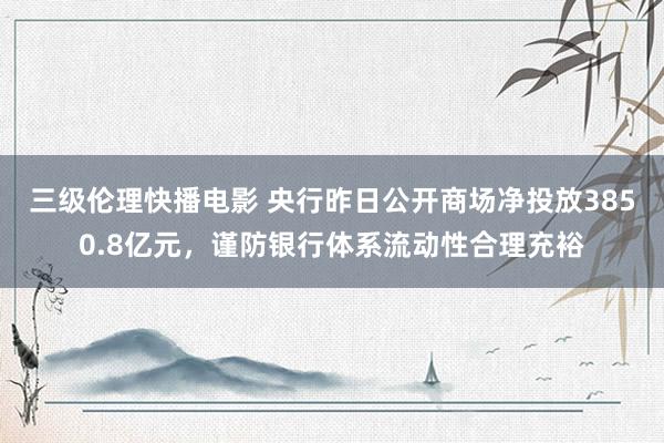 三级伦理快播电影 央行昨日公开商场净投放3850.8亿元，谨防银行体系流动性合理充裕