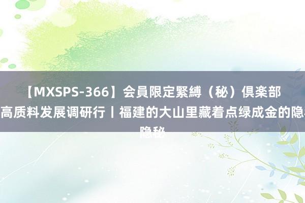 【MXSPS-366】会員限定緊縛（秘）倶楽部 4 高质料发展调研行丨福建的大山里藏着点绿成金的隐秘