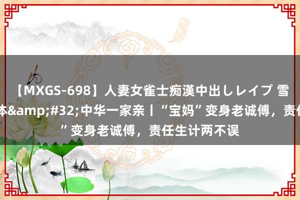 【MXGS-698】人妻女雀士痴漢中出しレイプ 雪菜 铸牢共同体&#32;中华一家亲丨“宝妈”变身老诚傅，责任生计两不误