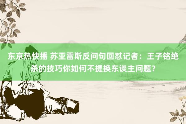 东京热快播 苏亚雷斯反问句回怼记者：王子铭绝杀的技巧你如何不提换东谈主问题？