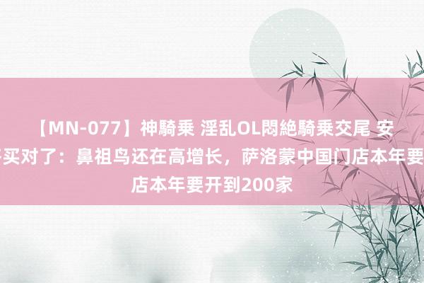 【MN-077】神騎乗 淫乱OL悶絶騎乗交尾 安踏买亚玛芬买对了：鼻祖鸟还在高增长，萨洛蒙中国门店本年要开到200家