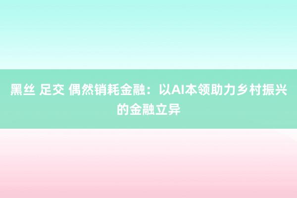 黑丝 足交 偶然销耗金融：以AI本领助力乡村振兴的金融立异