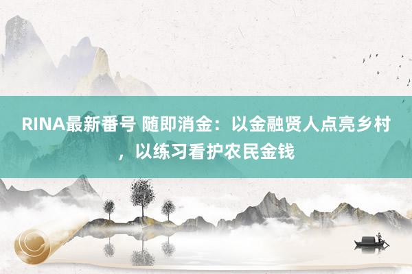 RINA最新番号 随即消金：以金融贤人点亮乡村，以练习看护农民金钱