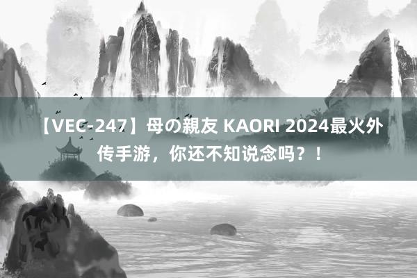 【VEC-247】母の親友 KAORI 2024最火外传手游，你还不知说念吗？！