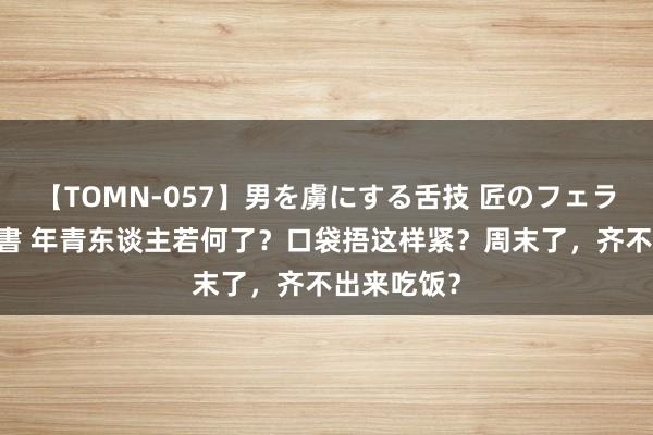 【TOMN-057】男を虜にする舌技 匠のフェラチオ 蛇ノ書 年青东谈主若何了？口袋捂这样紧？周末了，齐不出来吃饭？