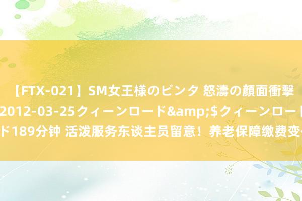 【FTX-021】SM女王様のビンタ 怒濤の顔面衝撃3時間</a>2012-03-25クィーンロード&$クィーンロード189分钟 活泼服务东谈主员留意！养老保障缴费变化来袭，300%脉络确凿合算吗？