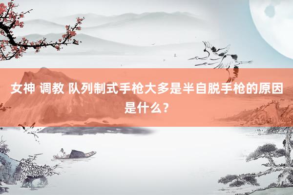 女神 调教 队列制式手枪大多是半自脱手枪的原因是什么？